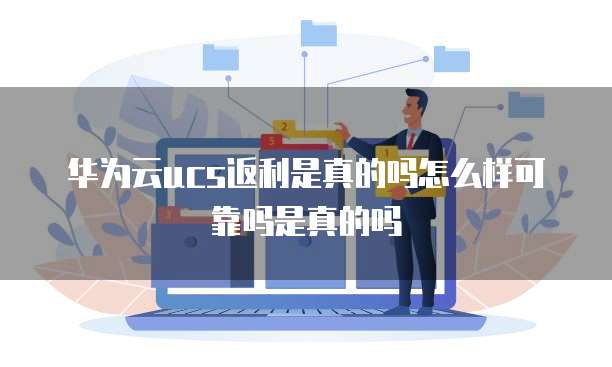 华为云ucs返利是真的吗怎么样可靠吗是真的吗