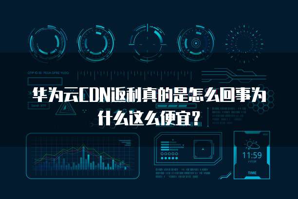 华为云CDN返利真的是怎么回事为什么这么便宜?