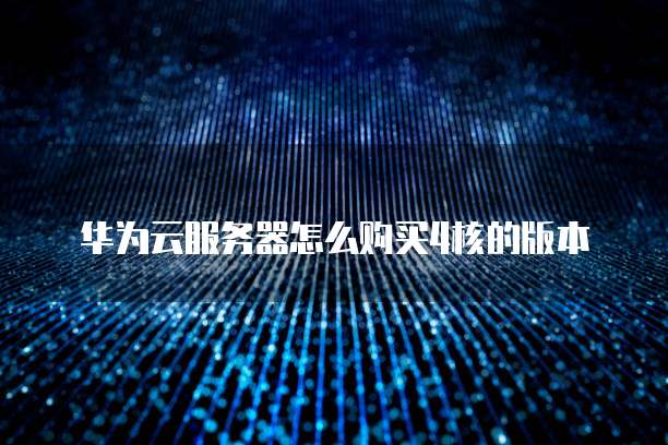 华为云服务器怎么购买4核的版本
