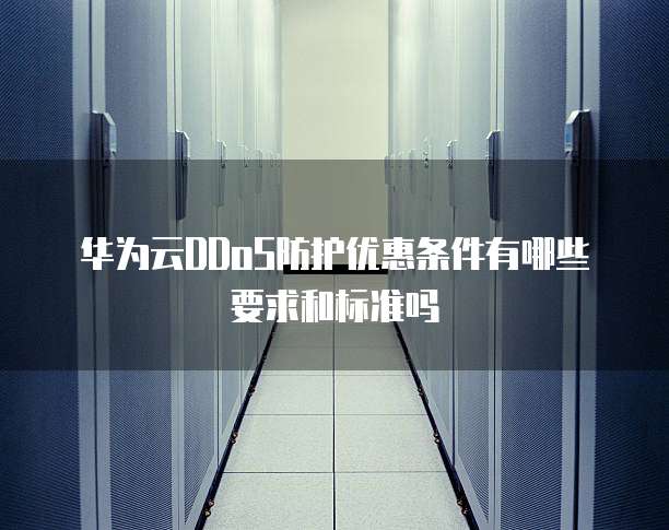 华为云DDoS防护优惠条件有哪些要求和标准吗