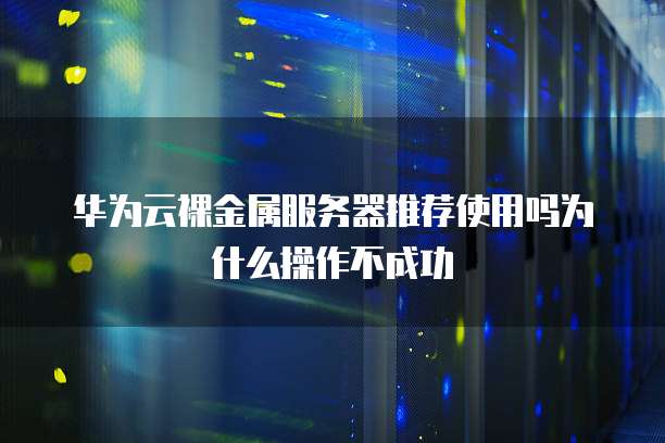 华为云裸金属服务器推荐使用吗为什么操作不成功