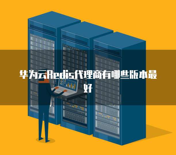 华为云Redis代理商有哪些版本最好