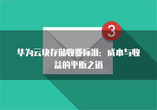 华为云块存储收费标准:成本与收益的平衡之道