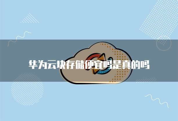 华为云块存储便宜吗是真的吗