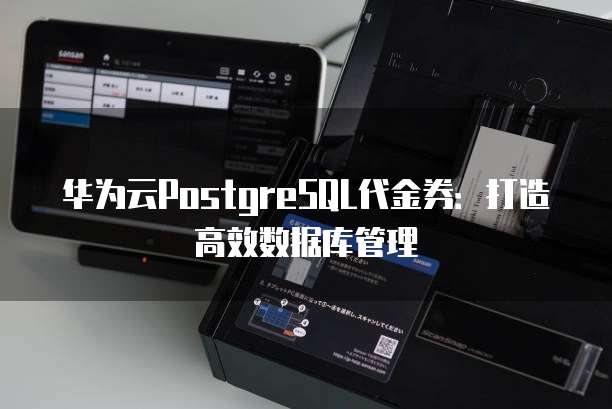 华为云PostgreSQL代金券:打造高效数据库管理