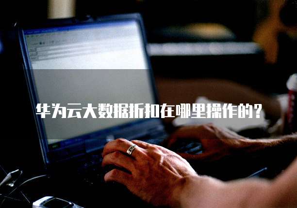 华为云大数据折扣在哪里操作的?