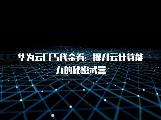 华为云ECS代金券:提升云计算能力的秘密武器