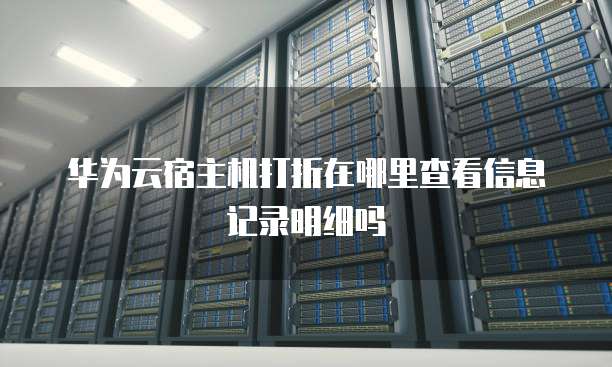 华为云宿主机打折在哪里查看信息记录明细吗