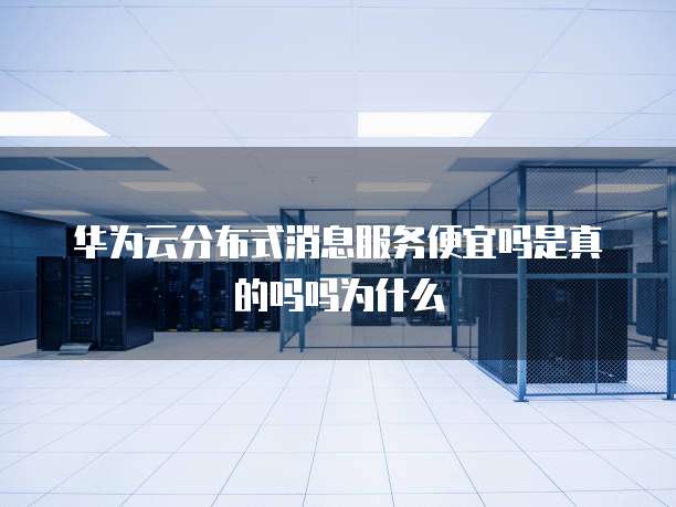 华为云分布式消息服务便宜吗是真的吗吗为什么