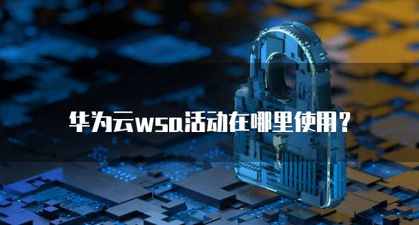 华为云wsa活动在哪里使用？