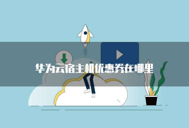 华为云宿主机优惠券在哪里
