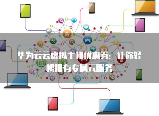 华为云云虚拟主机优惠券:让你轻松拥有专属云服务