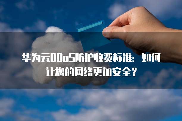 华为云DDoS防护收费标准:如何让您的网络更加安全?