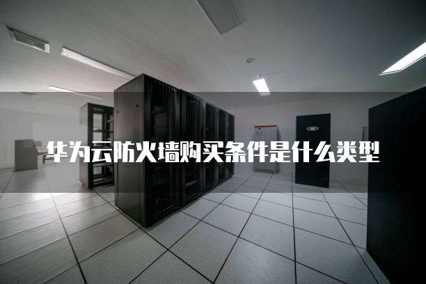 华为云防火墙购买条件是什么类型