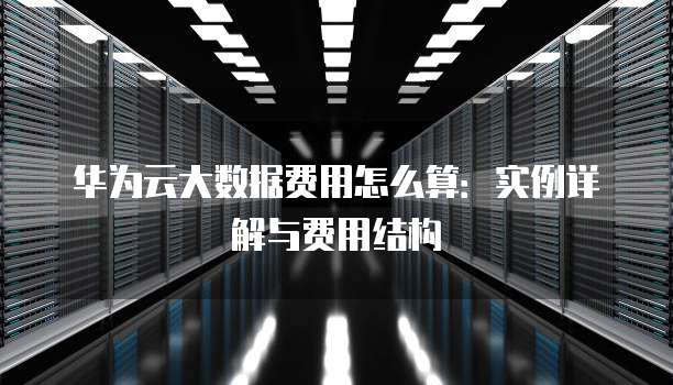 华为云大数据费用怎么算:实例详解与费用结构