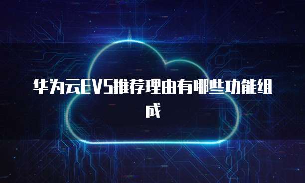 华为云EVS推荐理由有哪些功能组成