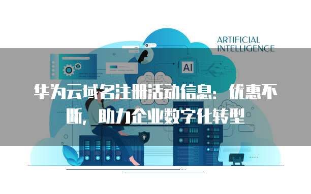 华为云域名注册活动信息:优惠不断,助力企业数字化转型
