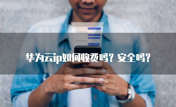 华为云ip如何收费吗?安全吗?