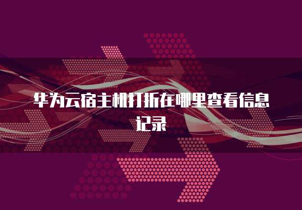 华为云宿主机打折在哪里查看信息记录