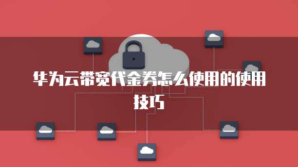 华为云带宽代金券怎么使用的使用技巧