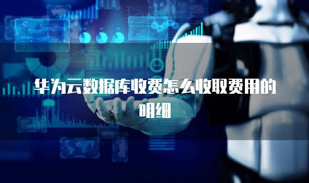 华为云数据库收费怎么收取费用的明细