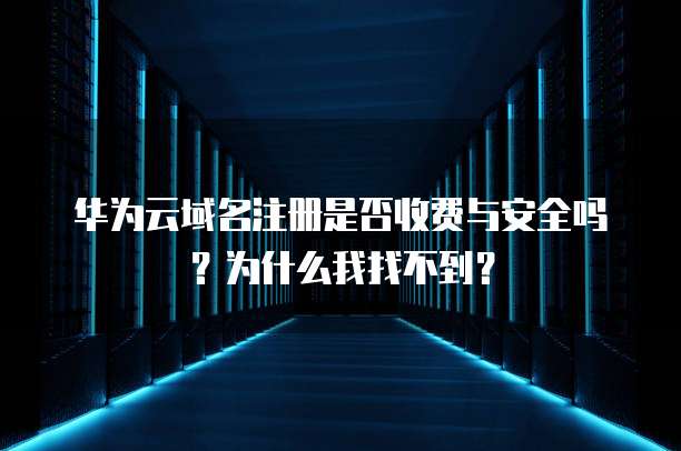华为云域名注册是否收费与安全吗?为什么我找不到?
