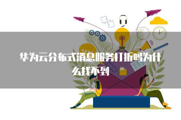华为云分布式消息服务打折吗为什么找不到