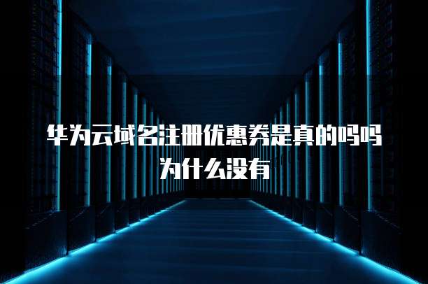 华为云域名注册优惠券是真的吗吗为什么没有