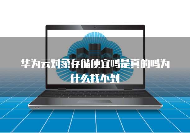 华为云对象存储便宜吗是真的吗为什么找不到
