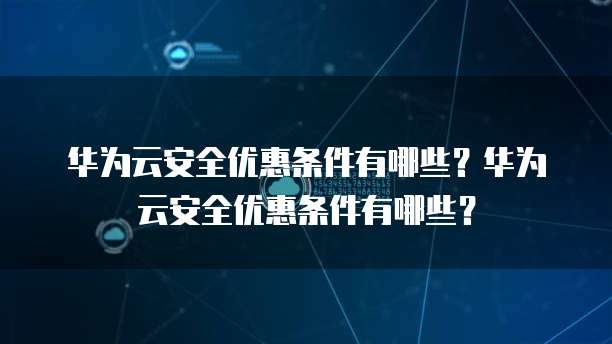 华为云安全优惠条件有哪些?华为云安全优惠条件有哪些?