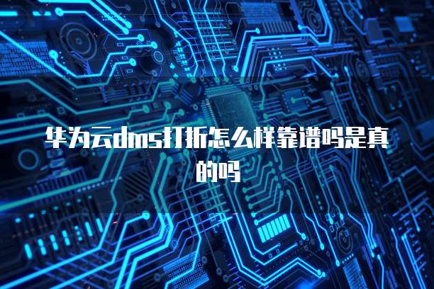 华为云dms打折怎么样靠谱吗是真的吗
