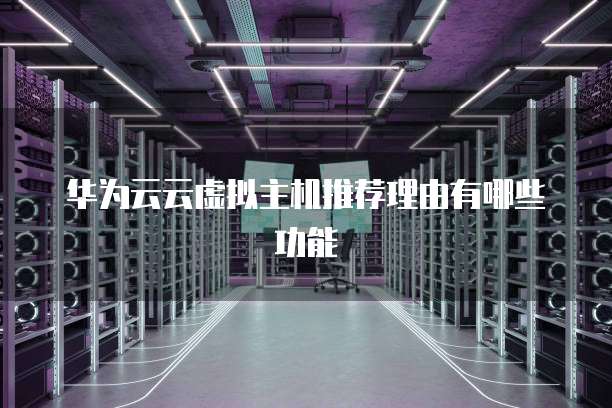 华为云云虚拟主机推荐理由有哪些功能