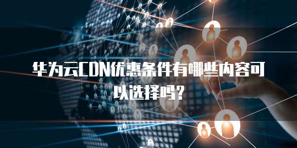 华为云CDN优惠条件有哪些内容可以选择吗?