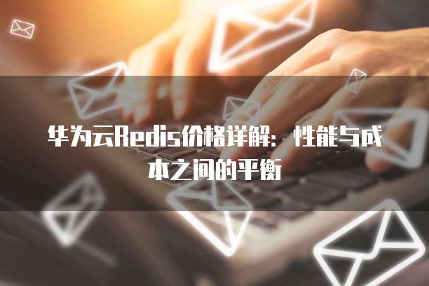 华为云Redis价格详解:性能与成本之间的平衡