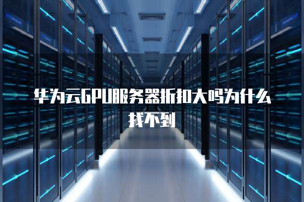 华为云GPU服务器折扣大吗为什么找不到