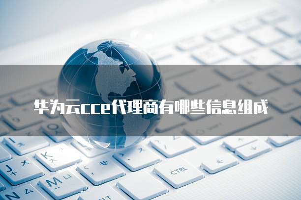 华为云cce代理商有哪些信息组成