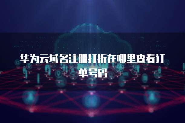 华为云域名注册打折在哪里查看订单号码