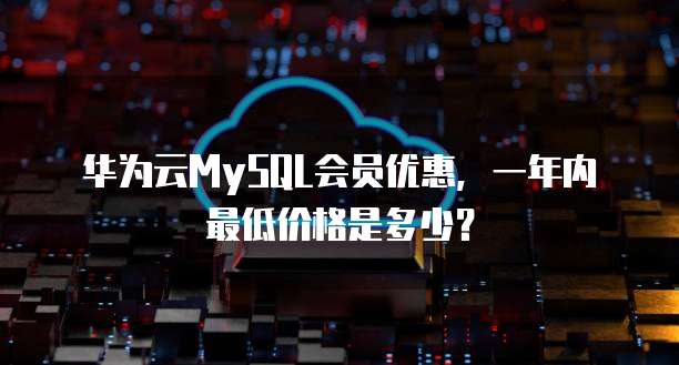 华为云MySQL会员优惠,一年内最低价格是多少?