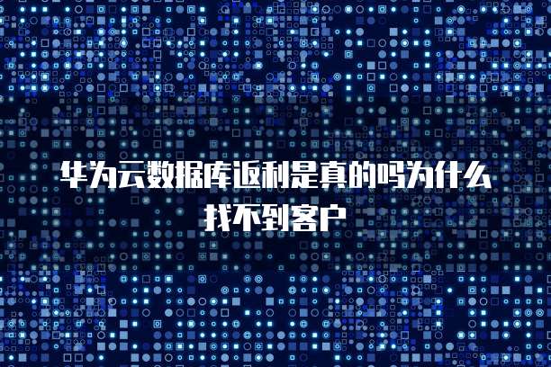 华为云数据库返利是真的吗为什么找不到客户