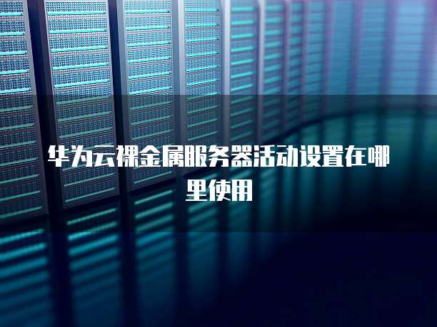 华为云裸金属服务器活动设置在哪里使用