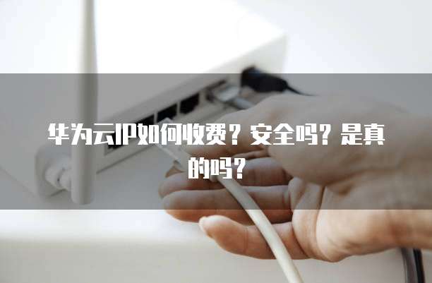 华为云IP如何收费?安全吗?是真的吗?
