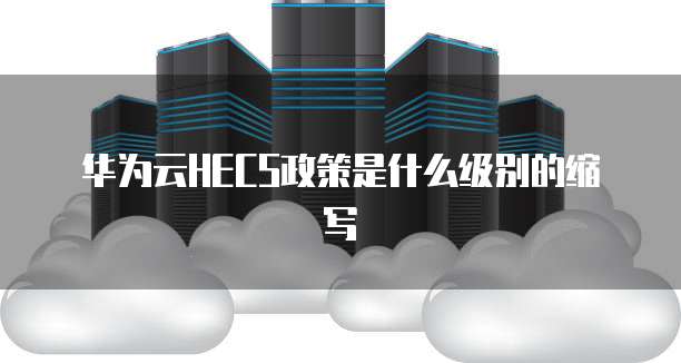 华为云HECS政策是什么级别的缩写