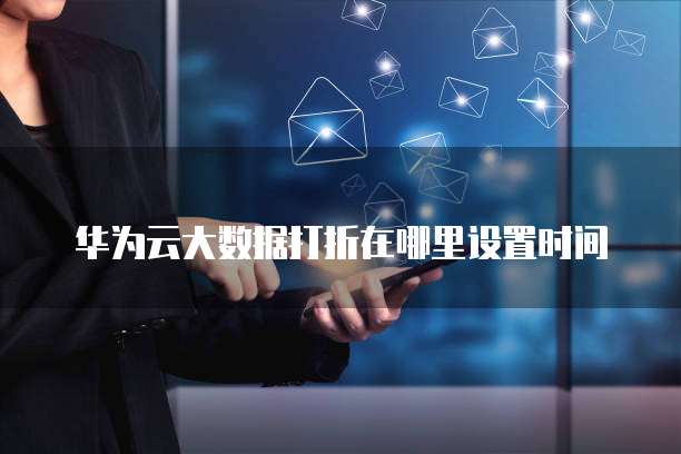 华为云大数据打折在哪里设置时间