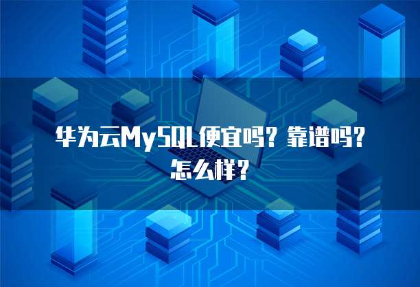 华为云MySQL便宜吗?靠谱吗?怎么样?