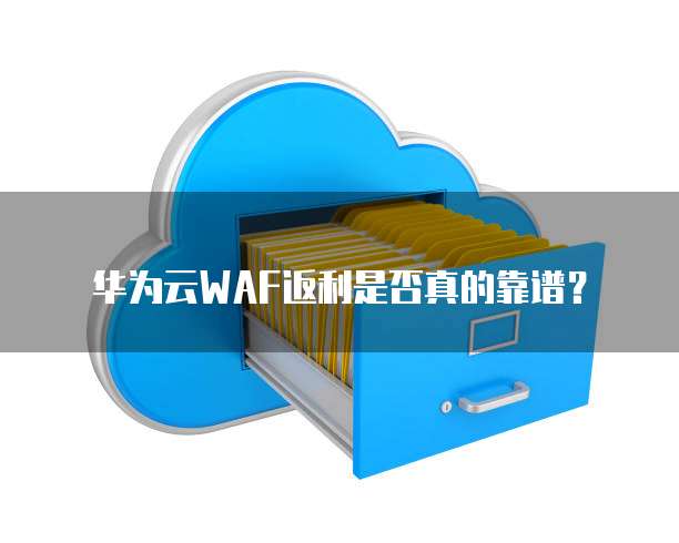 华为云WAF返利是否真的靠谱?