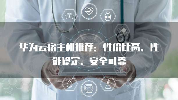 华为云宿主机推荐:性价比高、性能稳定、安全可靠