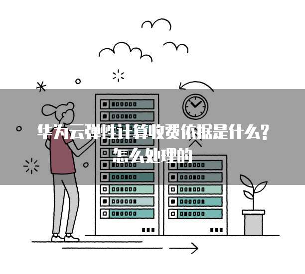 华为云弹性计算收费依据是什么?怎么处理的