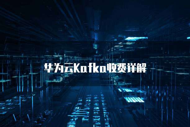 华为云Kafka收费详解