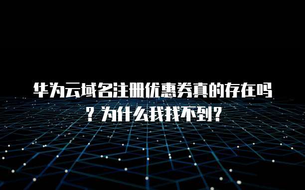 华为云域名注册优惠券真的存在吗?为什么我找不到?