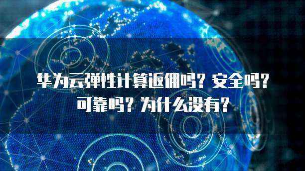 华为云弹性计算返佣吗?安全吗?可靠吗?为什么没有?